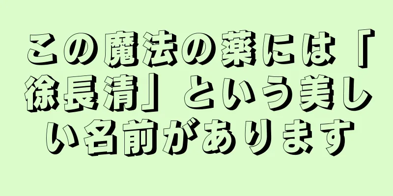 この魔法の薬には「徐長清」という美しい名前があります