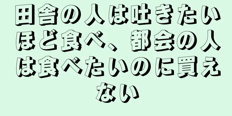 田舎の人は吐きたいほど食べ、都会の人は食べたいのに買えない