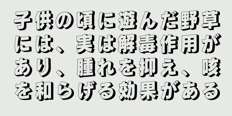 子供の頃に遊んだ野草には、実は解毒作用があり、腫れを抑え、咳を和らげる効果がある