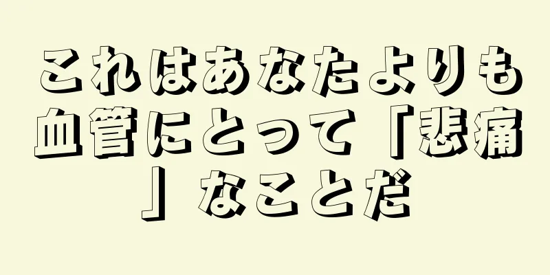 これはあなたよりも血管にとって「悲痛」なことだ