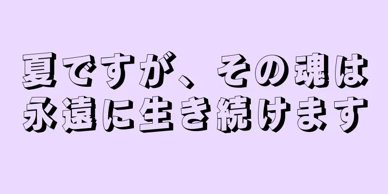 夏ですが、その魂は永遠に生き続けます