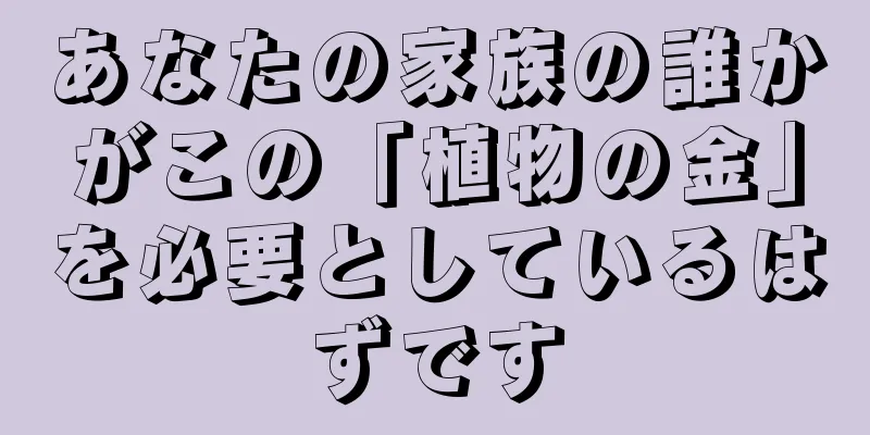 あなたの家族の誰かがこの「植物の金」を必要としているはずです