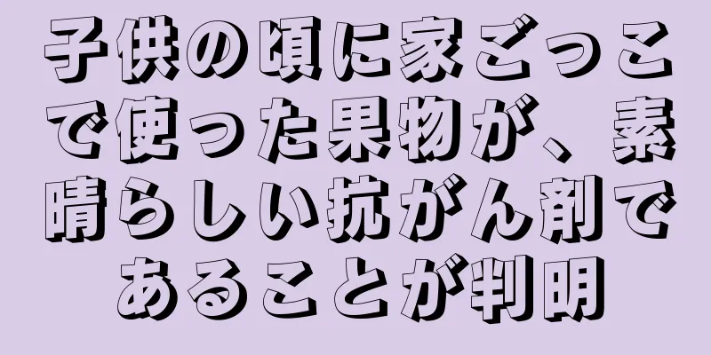 子供の頃に家ごっこで使った果物が、素晴らしい抗がん剤であることが判明