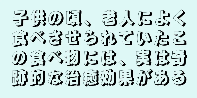 子供の頃、老人によく食べさせられていたこの食べ物には、実は奇跡的な治癒効果がある