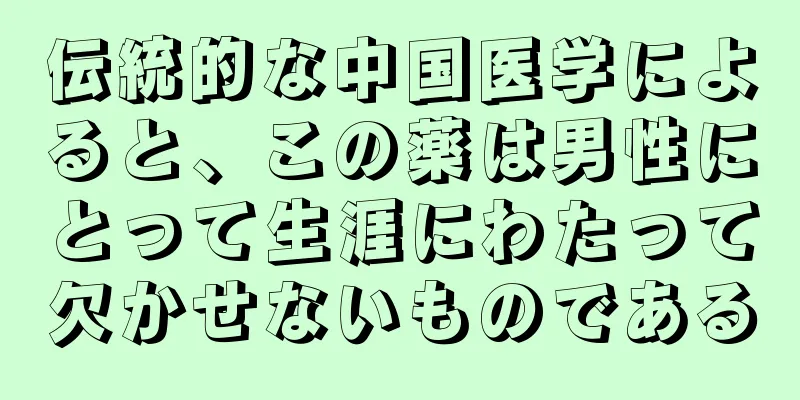 伝統的な中国医学によると、この薬は男性にとって生涯にわたって欠かせないものである
