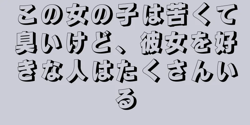 この女の子は苦くて臭いけど、彼女を好きな人はたくさんいる