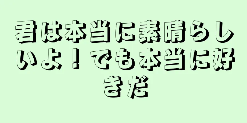 君は本当に素晴らしいよ！でも本当に好きだ