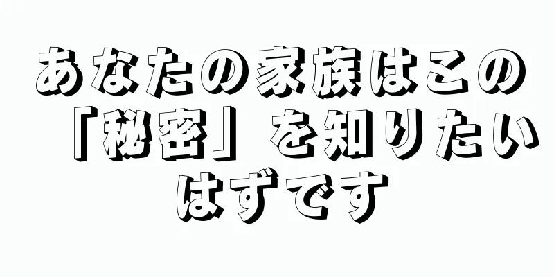 あなたの家族はこの「秘密」を知りたいはずです
