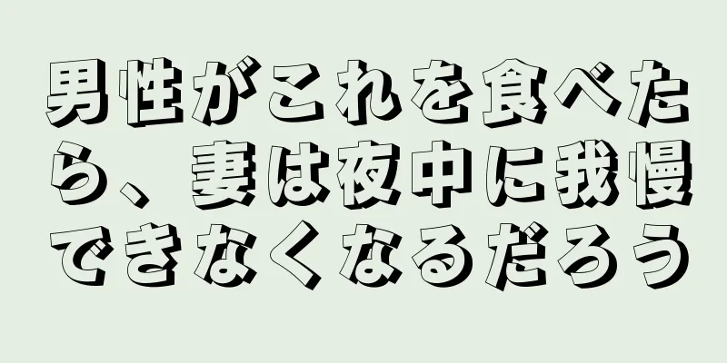 男性がこれを食べたら、妻は夜中に我慢できなくなるだろう