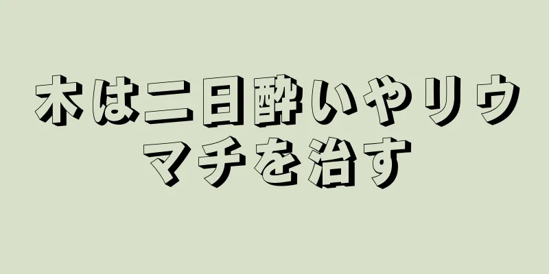木は二日酔いやリウマチを治す