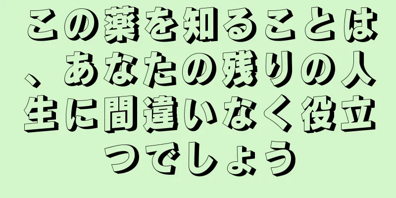 この薬を知ることは、あなたの残りの人生に間違いなく役立つでしょう