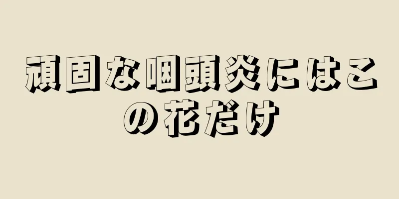 頑固な咽頭炎にはこの花だけ