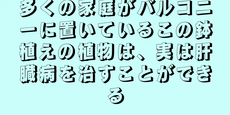 多くの家庭がバルコニーに置いているこの鉢植えの植物は、実は肝臓病を治すことができる