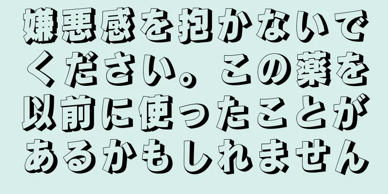 嫌悪感を抱かないでください。この薬を以前に使ったことがあるかもしれません