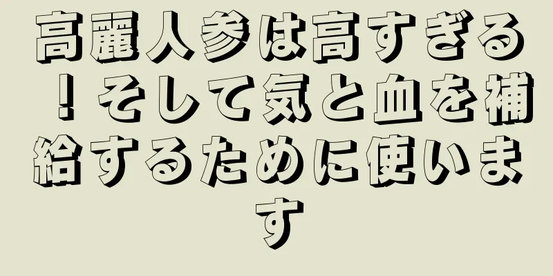高麗人参は高すぎる！そして気と血を補給するために使います