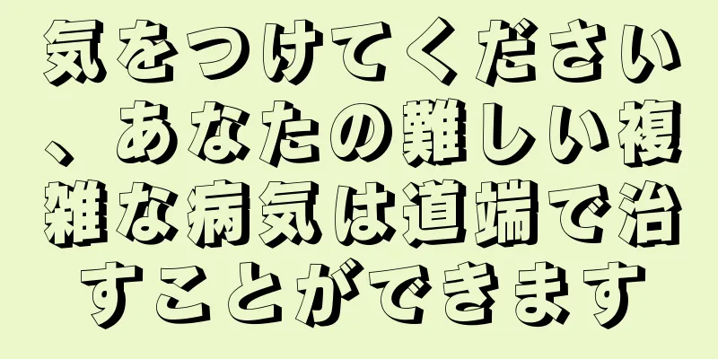 気をつけてください、あなたの難しい複雑な病気は道端で治すことができます