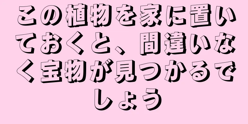 この植物を家に置いておくと、間違いなく宝物が見つかるでしょう