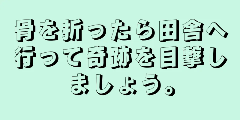骨を折ったら田舎へ行って奇跡を目撃しましょう。