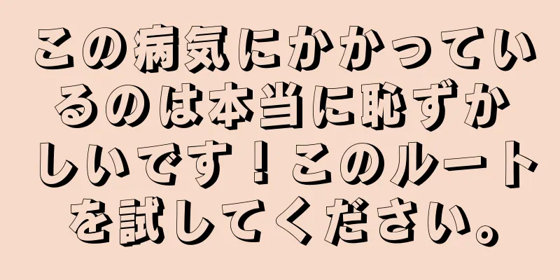 この病気にかかっているのは本当に恥ずかしいです！このルートを試してください。