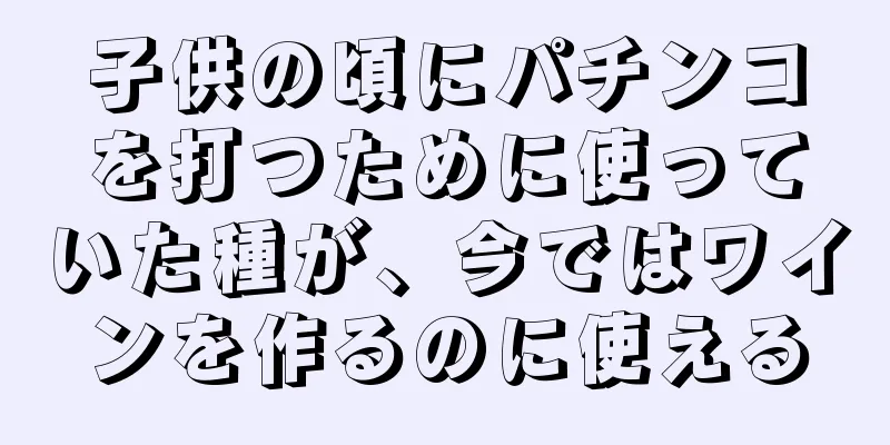 子供の頃にパチンコを打つために使っていた種が、今ではワインを作るのに使える