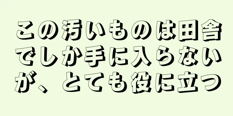 この汚いものは田舎でしか手に入らないが、とても役に立つ