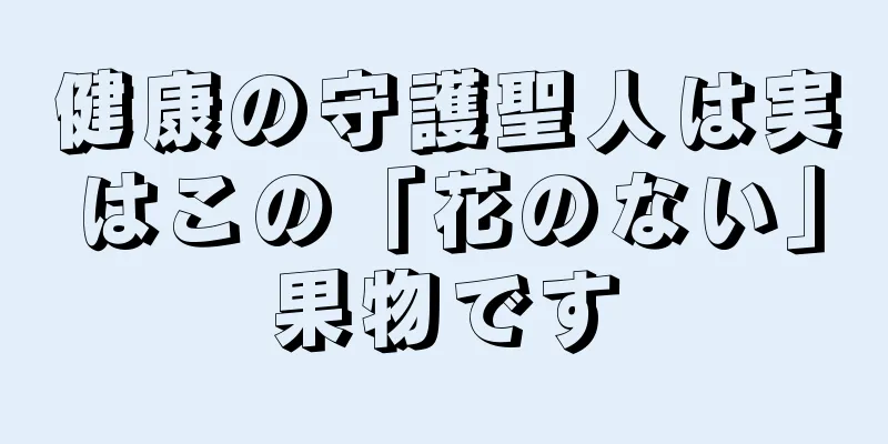健康の守護聖人は実はこの「花のない」果物です