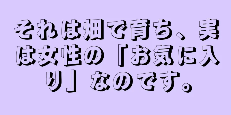 それは畑で育ち、実は女性の「お気に入り」なのです。