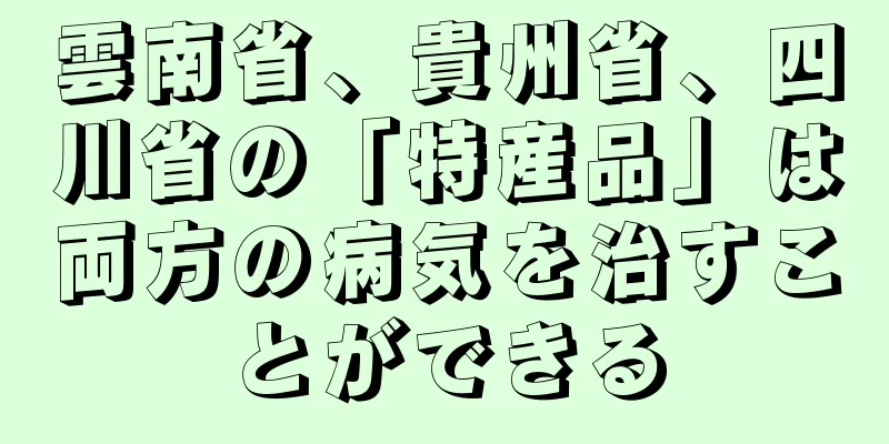 雲南省、貴州省、四川省の「特産品」は両方の病気を治すことができる