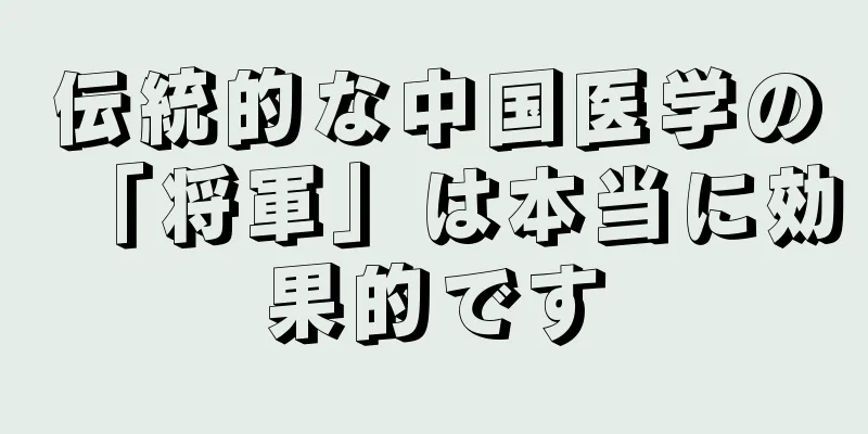 伝統的な中国医学の「将軍」は本当に効果的です