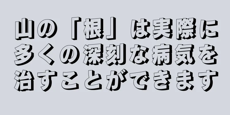 山の「根」は実際に多くの深刻な病気を治すことができます