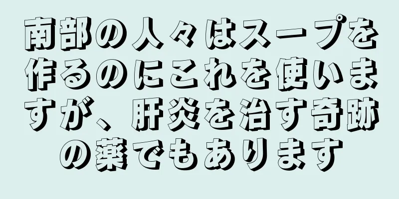 南部の人々はスープを作るのにこれを使いますが、肝炎を治す奇跡の薬でもあります