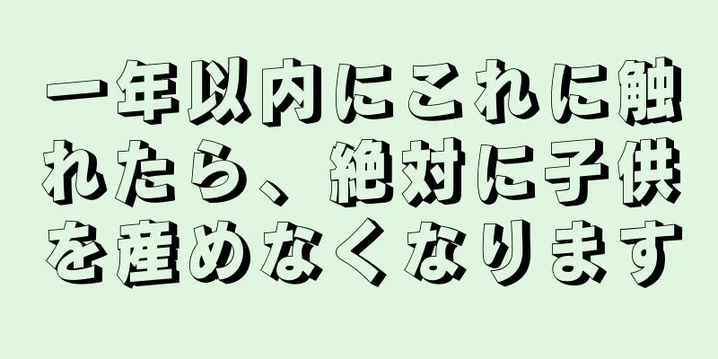 一年以内にこれに触れたら、絶対に子供を産めなくなります