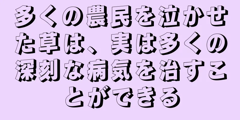 多くの農民を泣かせた草は、実は多くの深刻な病気を治すことができる
