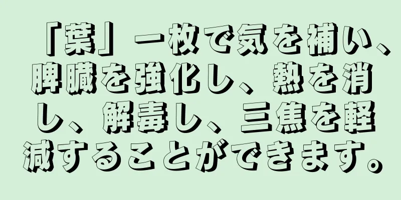 「葉」一枚で気を補い、脾臓を強化し、熱を消し、解毒し、三焦を軽減することができます。