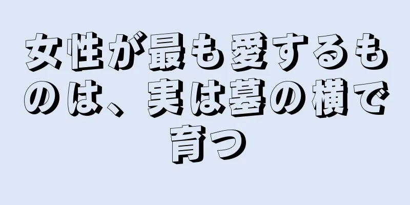 女性が最も愛するものは、実は墓の横で育つ