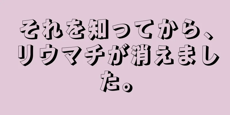 それを知ってから、リウマチが消えました。