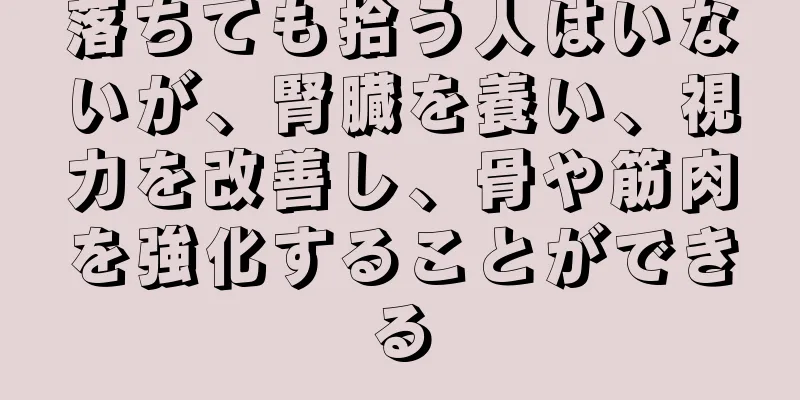 落ちても拾う人はいないが、腎臓を養い、視力を改善し、骨や筋肉を強化することができる