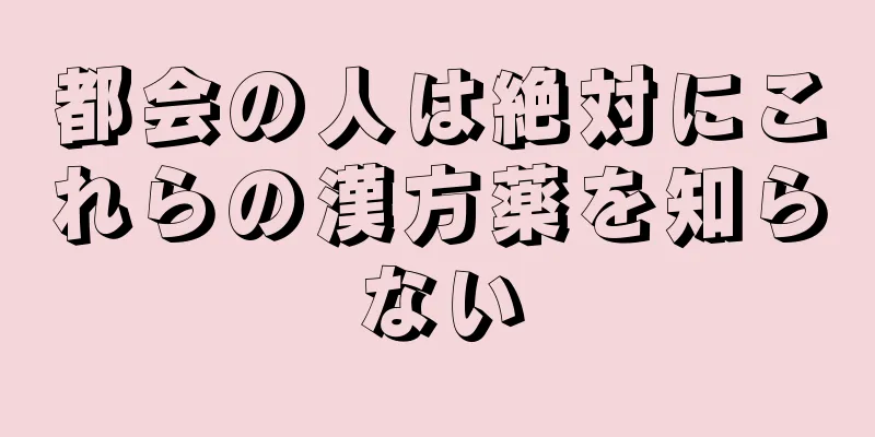 都会の人は絶対にこれらの漢方薬を知らない