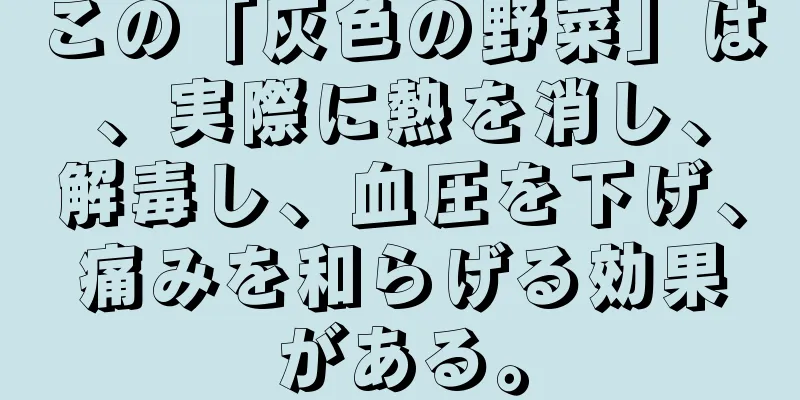 この「灰色の野菜」は、実際に熱を消し、解毒し、血圧を下げ、痛みを和らげる効果がある。