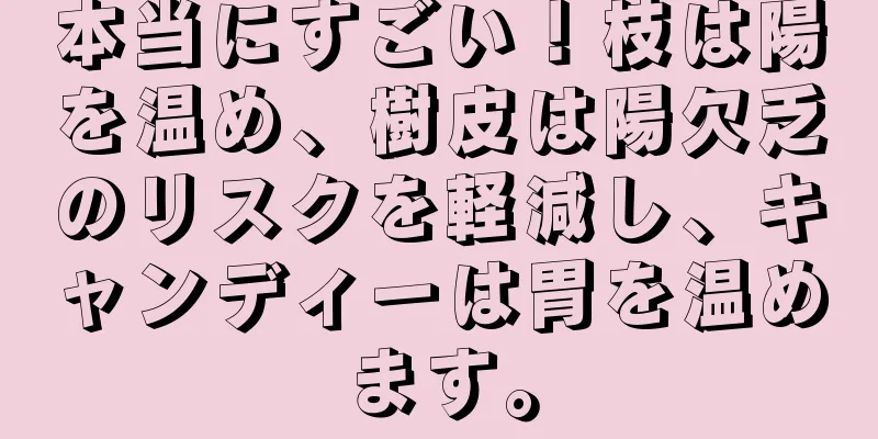 本当にすごい！枝は陽を温め、樹皮は陽欠乏のリスクを軽減し、キャンディーは胃を温めます。