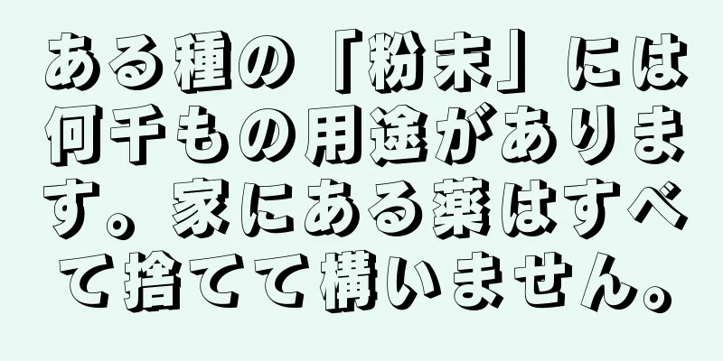 ある種の「粉末」には何千もの用途があります。家にある薬はすべて捨てて構いません。