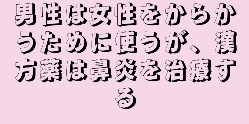 男性は女性をからかうために使うが、漢方薬は鼻炎を治療する