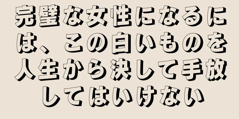 完璧な女性になるには、この白いものを人生から決して手放してはいけない