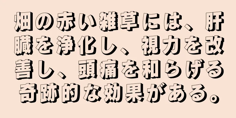 畑の赤い雑草には、肝臓を浄化し、視力を改善し、頭痛を和らげる奇跡的な効果がある。