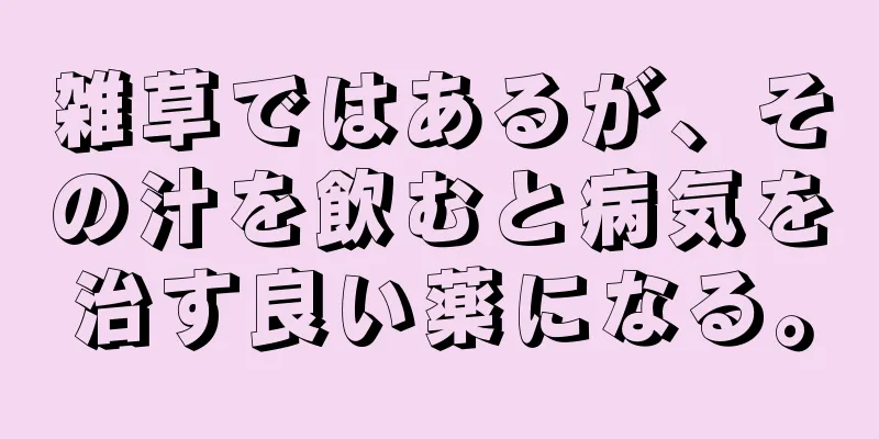 雑草ではあるが、その汁を飲むと病気を治す良い薬になる。