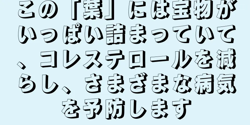 この「葉」には宝物がいっぱい詰まっていて、コレステロールを減らし、さまざまな病気を予防します