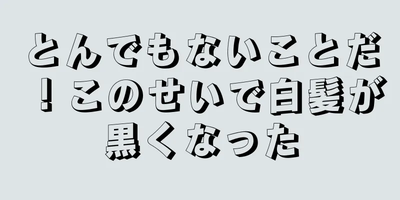 とんでもないことだ！このせいで白髪が黒くなった