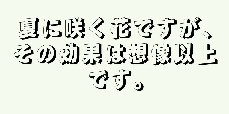 夏に咲く花ですが、その効果は想像以上です。