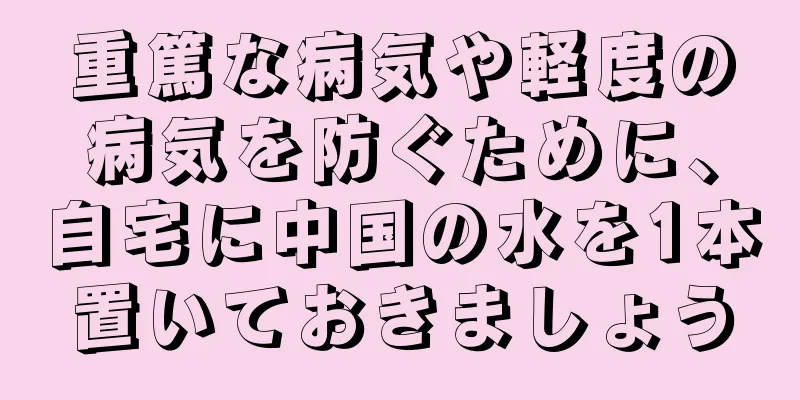 重篤な病気や軽度の病気を防ぐために、自宅に中国の水を1本置いておきましょう
