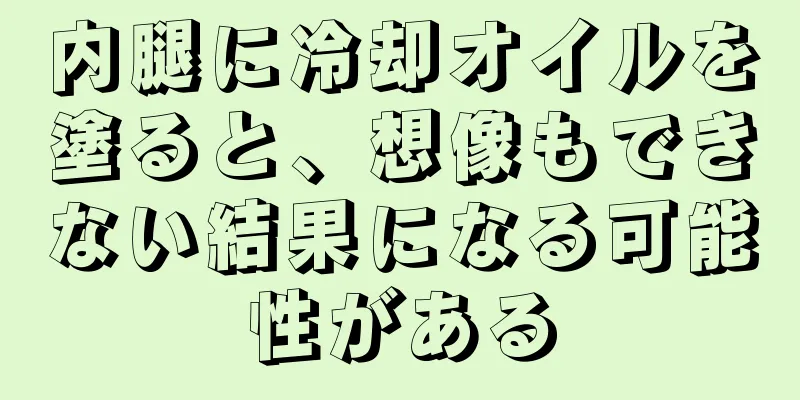 内腿に冷却オイルを塗ると、想像もできない結果になる可能性がある